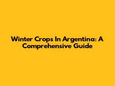 Winter Crops In Argentina: A Comprehensive Guide