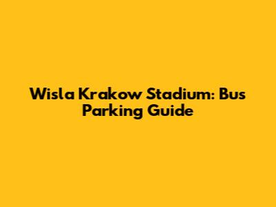Wisla Krakow Stadium: Bus Parking Guide