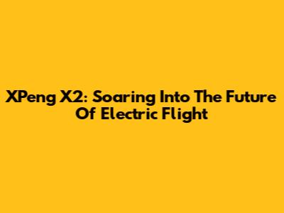 XPeng X2: Soaring Into The Future Of Electric Flight