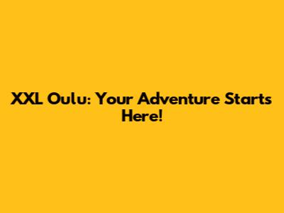 XXL Oulu: Your Adventure Starts Here!