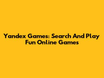 Yandex Games: Search And Play Fun Online Games